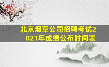 北京烟草公司招聘考试2021年成绩公布时间表