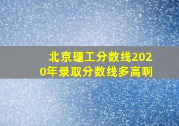 北京理工分数线2020年录取分数线多高啊