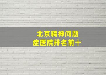 北京精神问题症医院排名前十