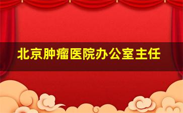 北京肿瘤医院办公室主任