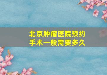 北京肿瘤医院预约手术一般需要多久