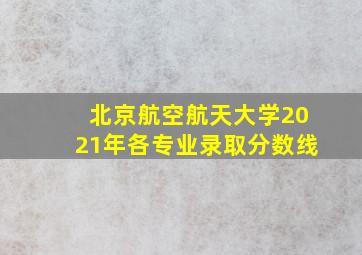 北京航空航天大学2021年各专业录取分数线