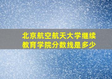 北京航空航天大学继续教育学院分数线是多少