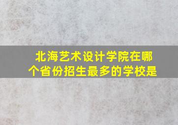 北海艺术设计学院在哪个省份招生最多的学校是