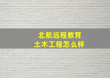 北航远程教育土木工程怎么样