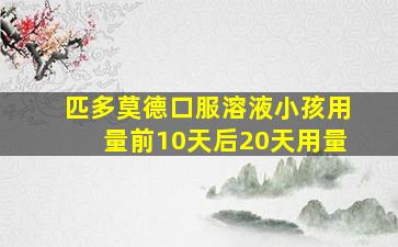 匹多莫德口服溶液小孩用量前10天后20天用量