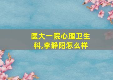 医大一院心理卫生科,李静阳怎么样