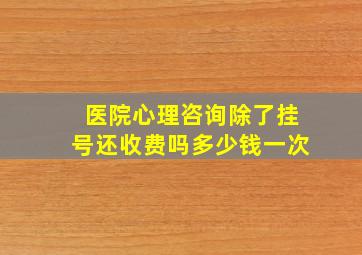 医院心理咨询除了挂号还收费吗多少钱一次