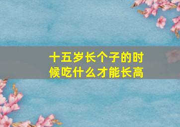 十五岁长个子的时候吃什么才能长高