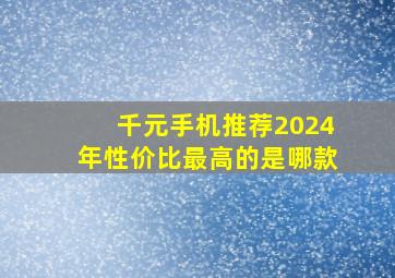 千元手机推荐2024年性价比最高的是哪款