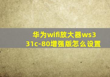 华为wifi放大器ws331c-80增强版怎么设置