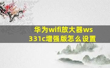 华为wifi放大器ws331c增强版怎么设置