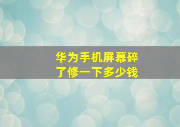 华为手机屏幕碎了修一下多少钱