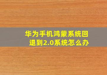 华为手机鸿蒙系统回退到2.0系统怎么办