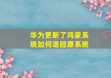 华为更新了鸿蒙系统如何退回原系统