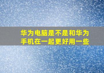 华为电脑是不是和华为手机在一起更好用一些