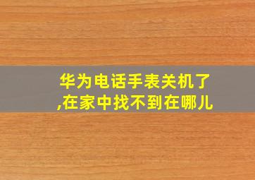 华为电话手表关机了,在家中找不到在哪儿