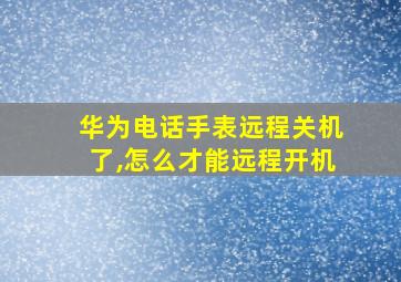 华为电话手表远程关机了,怎么才能远程开机