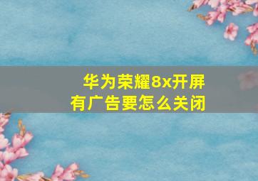 华为荣耀8x开屏有广告要怎么关闭