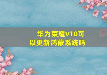 华为荣耀v10可以更新鸿蒙系统吗