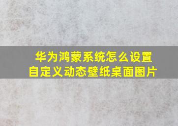 华为鸿蒙系统怎么设置自定义动态壁纸桌面图片