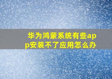 华为鸿蒙系统有些app安装不了应用怎么办