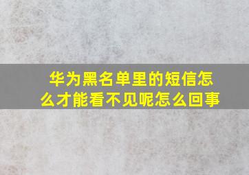 华为黑名单里的短信怎么才能看不见呢怎么回事