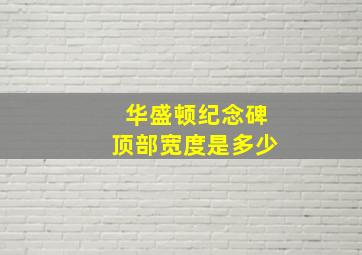 华盛顿纪念碑顶部宽度是多少