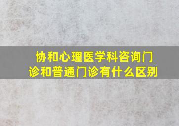 协和心理医学科咨询门诊和普通门诊有什么区别