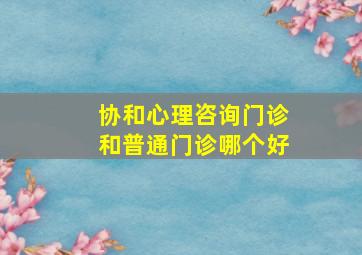 协和心理咨询门诊和普通门诊哪个好