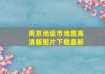 南京地级市地图高清版图片下载最新