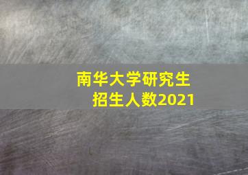 南华大学研究生招生人数2021