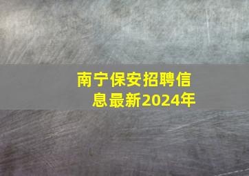 南宁保安招聘信息最新2024年