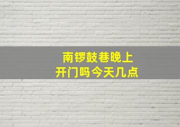 南锣鼓巷晚上开门吗今天几点