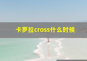 卡罗拉cross什么时候