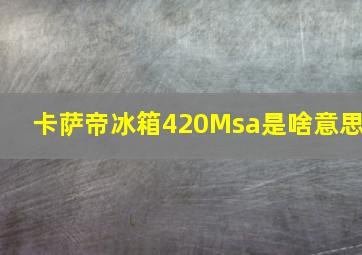 卡萨帝冰箱420Msa是啥意思