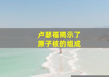 卢瑟福揭示了原子核的组成