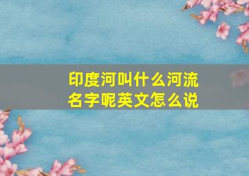 印度河叫什么河流名字呢英文怎么说