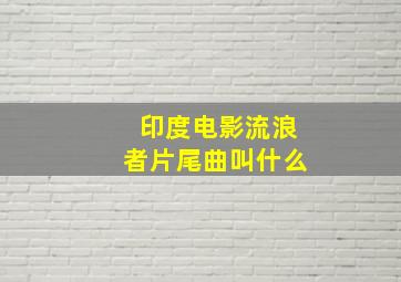 印度电影流浪者片尾曲叫什么