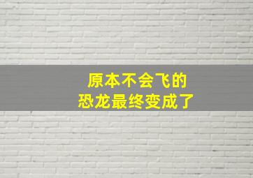 原本不会飞的恐龙最终变成了