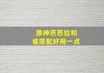 原神芭芭拉和谁搭配好用一点