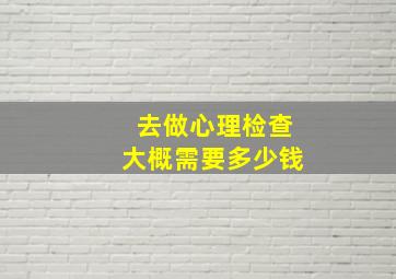 去做心理检查大概需要多少钱