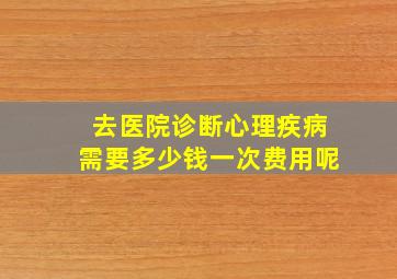 去医院诊断心理疾病需要多少钱一次费用呢