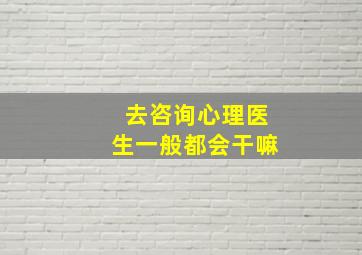 去咨询心理医生一般都会干嘛