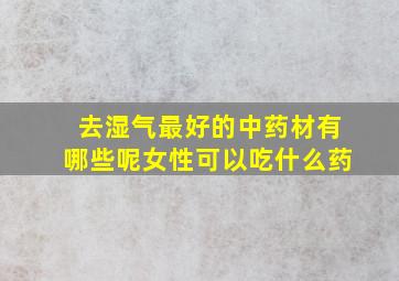 去湿气最好的中药材有哪些呢女性可以吃什么药