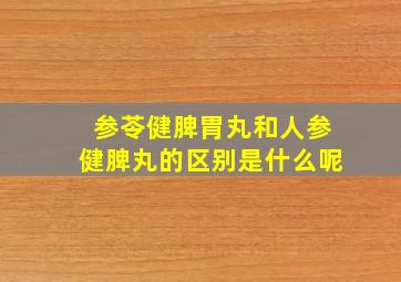 参苓健脾胃丸和人参健脾丸的区别是什么呢