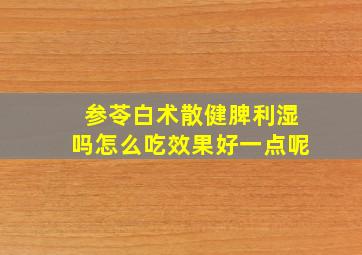 参苓白术散健脾利湿吗怎么吃效果好一点呢