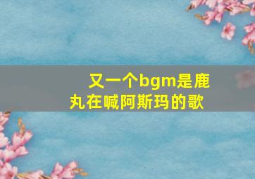 又一个bgm是鹿丸在喊阿斯玛的歌