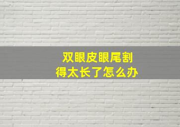 双眼皮眼尾割得太长了怎么办