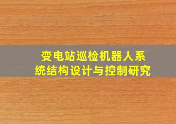 变电站巡检机器人系统结构设计与控制研究